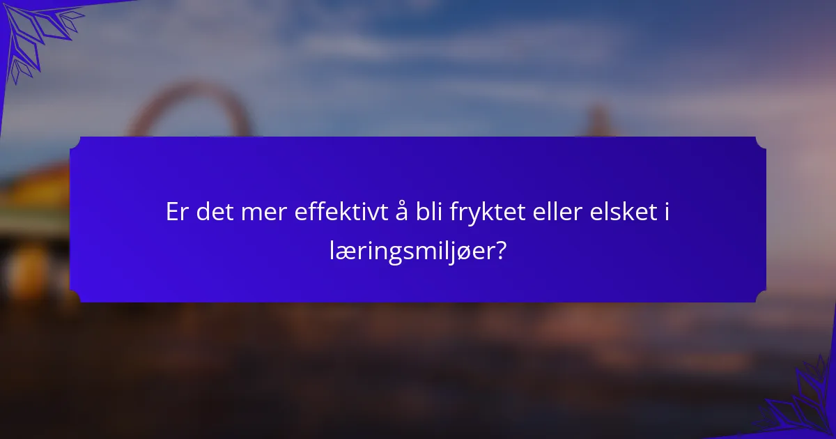 Er det mer effektivt å bli fryktet eller elsket i læringsmiljøer?