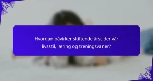 Hvordan påvirker skiftende årstider vår livsstil, læring og treningsvaner?