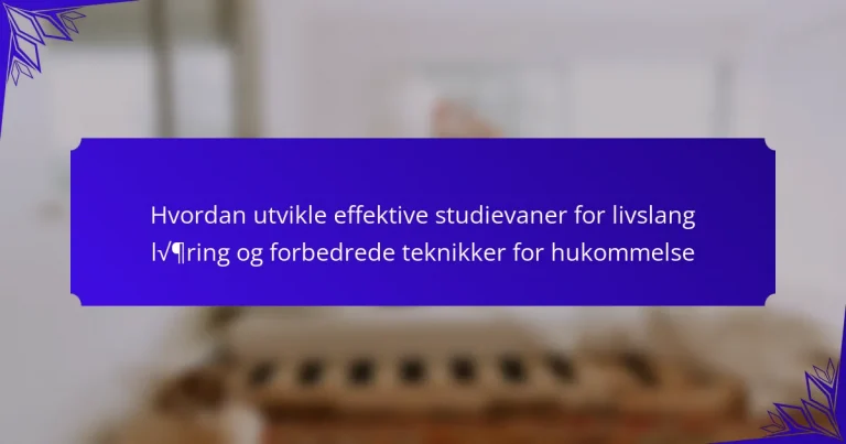 Hvordan utvikle effektive studievaner for livslang læring og forbedrede teknikker for hukommelse