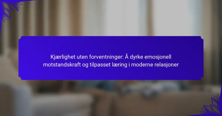 Kjærlighet uten forventninger: Å dyrke emosjonell motstandskraft og tilpasset læring i moderne relasjoner