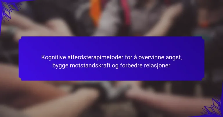 Kognitive atferdsterapimetoder for å overvinne angst, bygge motstandskraft og forbedre relasjoner