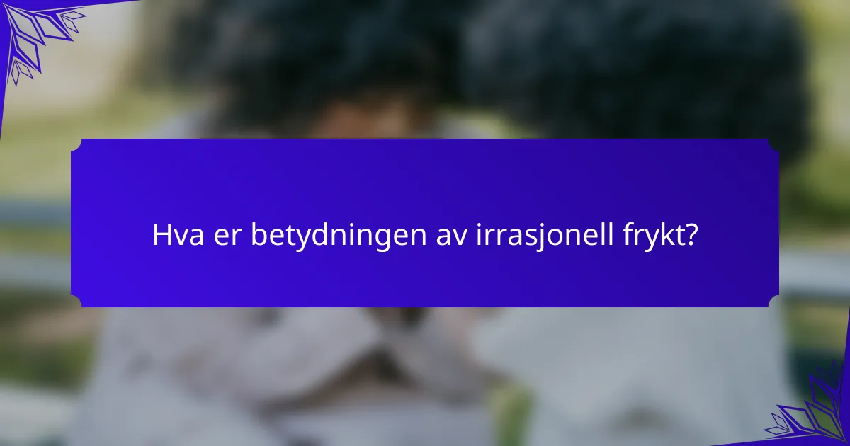 Hva er betydningen av irrasjonell frykt?