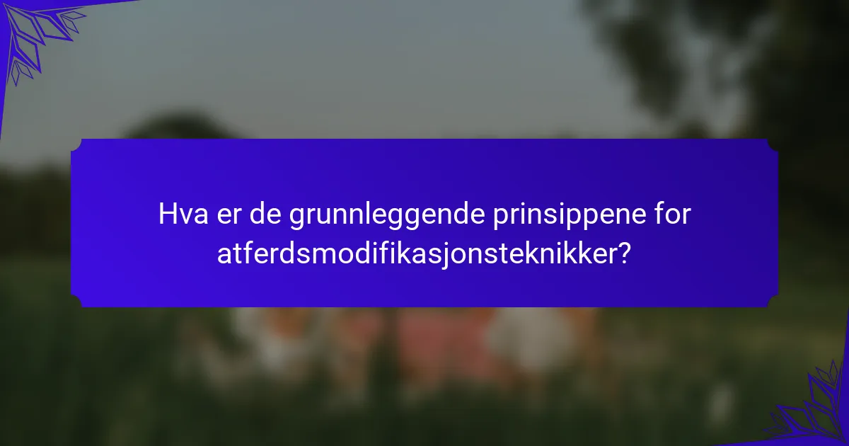 Hva er de grunnleggende prinsippene for atferdsmodifikasjonsteknikker?