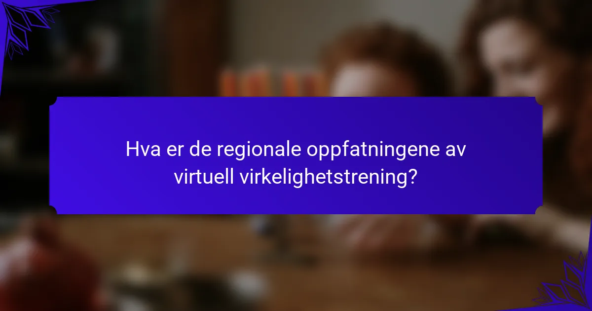 Hva er de regionale oppfatningene av virtuell virkelighetstrening?