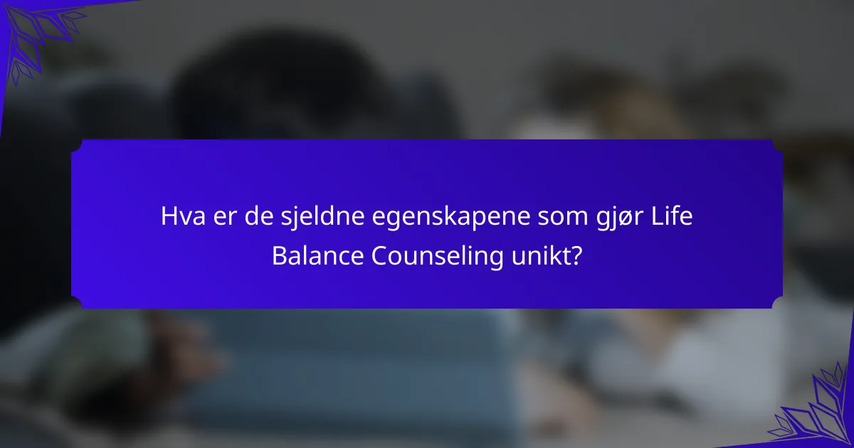 Hva er de sjeldne egenskapene som gjør Life Balance Counseling unikt?