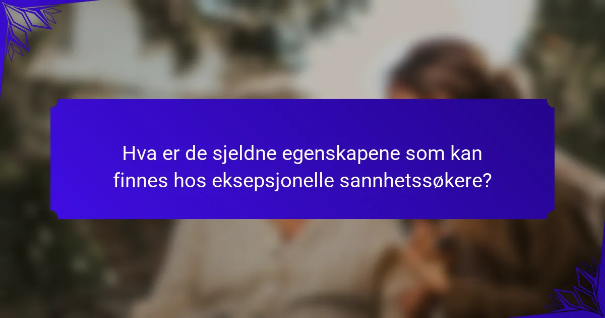 Hva er de sjeldne egenskapene som kan finnes hos eksepsjonelle sannhetssøkere?