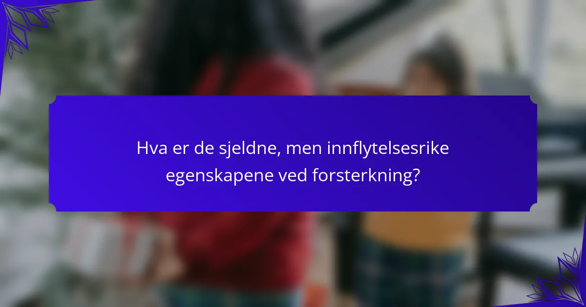Hva er de sjeldne, men innflytelsesrike egenskapene ved forsterkning?