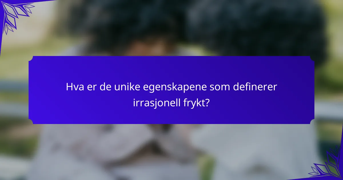 Hva er de unike egenskapene som definerer irrasjonell frykt?