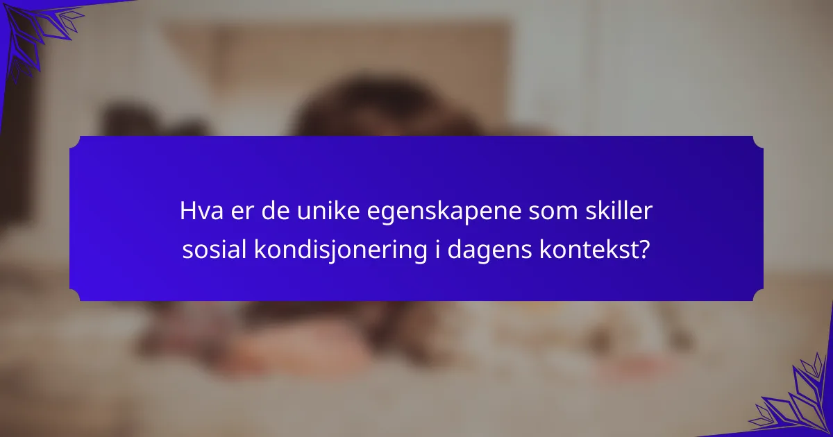 Hva er de unike egenskapene som skiller sosial kondisjonering i dagens kontekst?