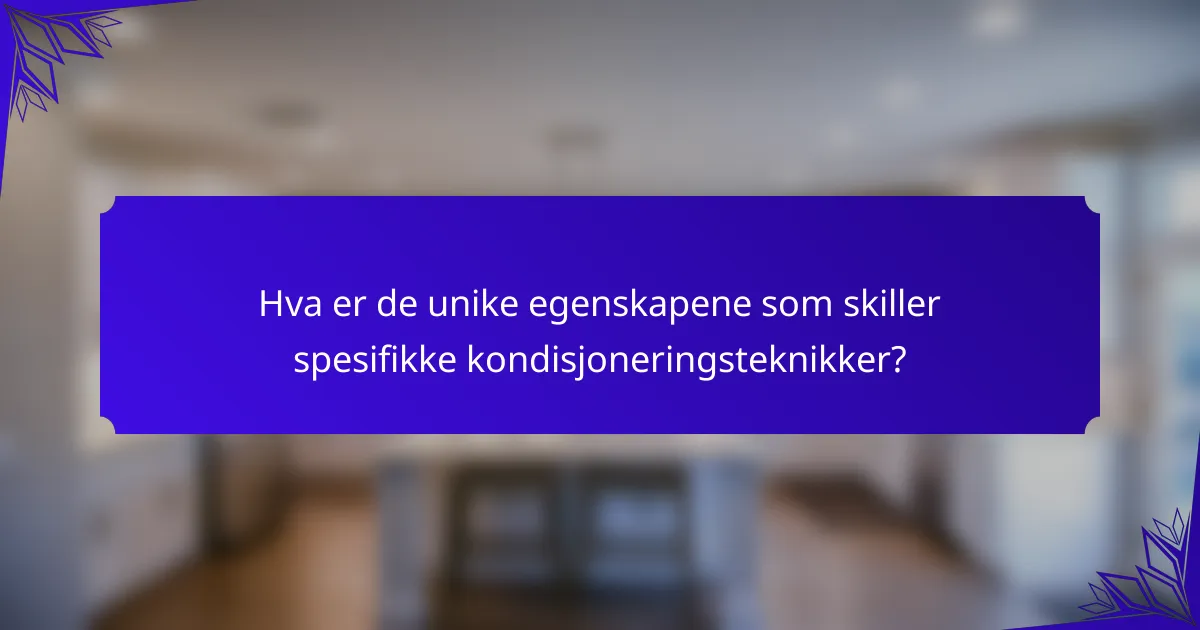 Hva er de unike egenskapene som skiller spesifikke kondisjoneringsteknikker?