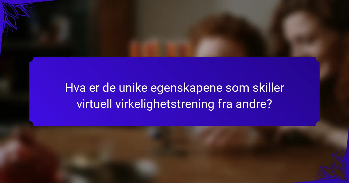 Hva er de unike egenskapene som skiller virtuell virkelighetstrening fra andre?
