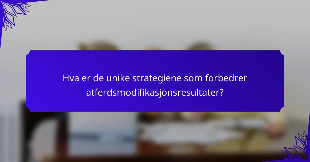 Hva er de unike strategiene som forbedrer atferdsmodifikasjonsresultater?
