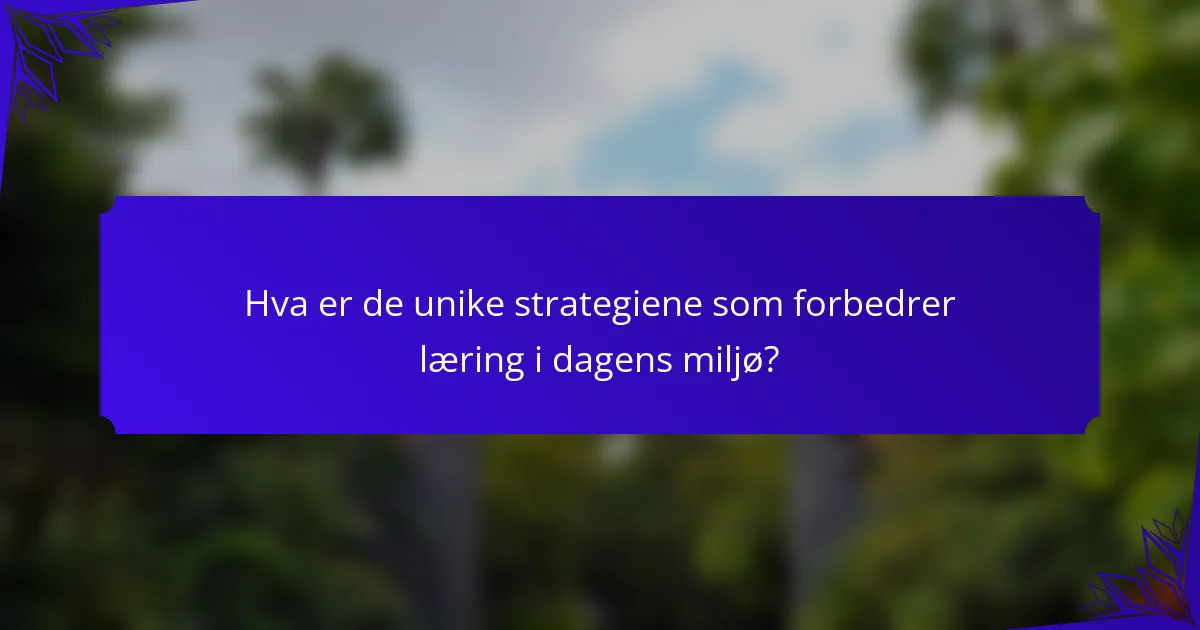Hva er de unike strategiene som forbedrer læring i dagens miljø?