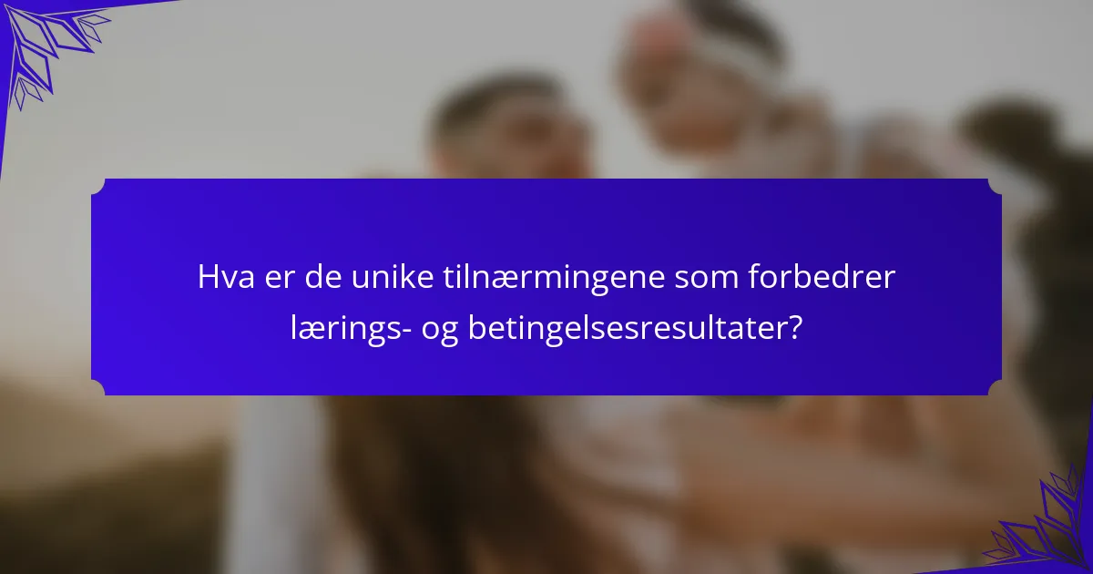 Hva er de unike tilnærmingene som forbedrer lærings- og betingelsesresultater?