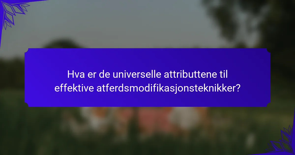 Hva er de universelle attributtene til effektive atferdsmodifikasjonsteknikker?