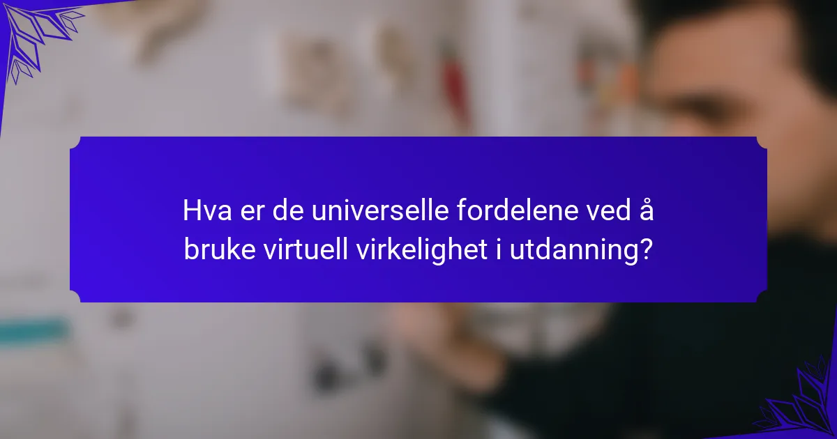 Hva er de universelle fordelene ved å bruke virtuell virkelighet i utdanning?