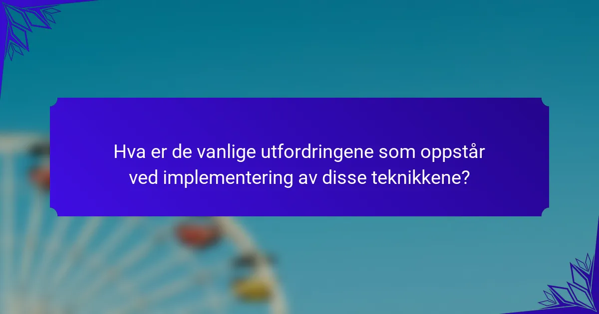 Hva er de vanlige utfordringene som oppstår ved implementering av disse teknikkene?
