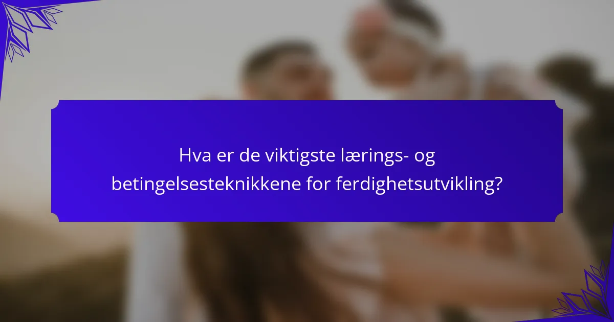 Hva er de viktigste lærings- og betingelsesteknikkene for ferdighetsutvikling?