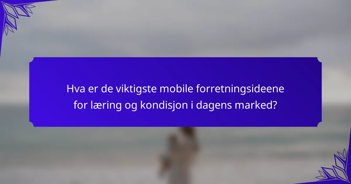 Hva er de viktigste mobile forretningsideene for læring og kondisjon i dagens marked?