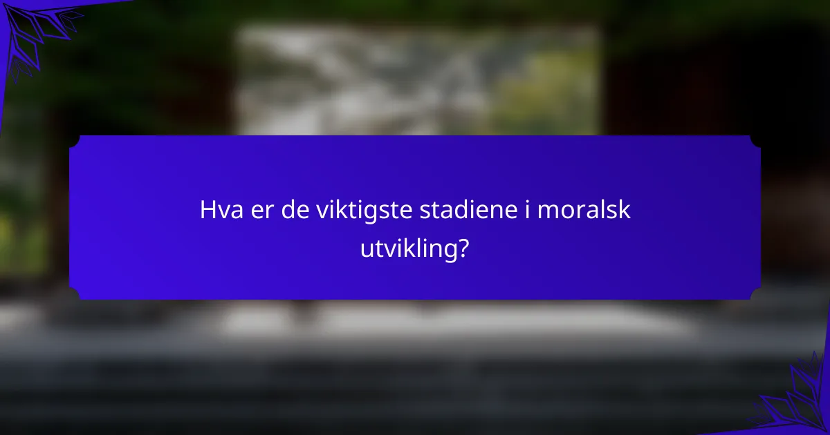 Hva er de viktigste stadiene i moralsk utvikling?