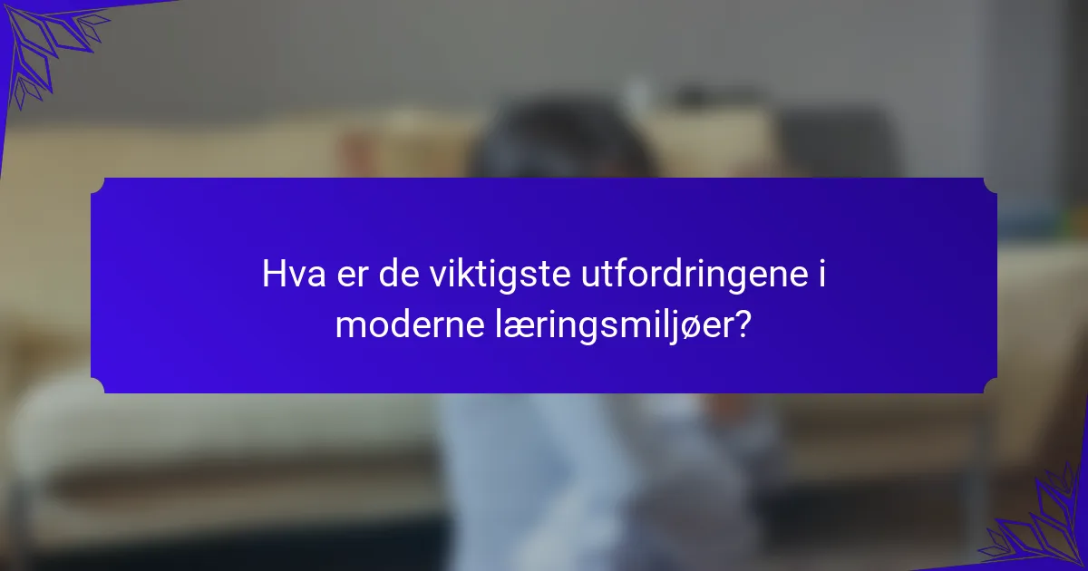 Hva er de viktigste utfordringene i moderne læringsmiljøer?