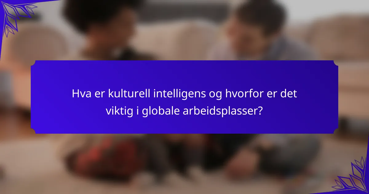 Hva er kulturell intelligens og hvorfor er det viktig i globale arbeidsplasser?