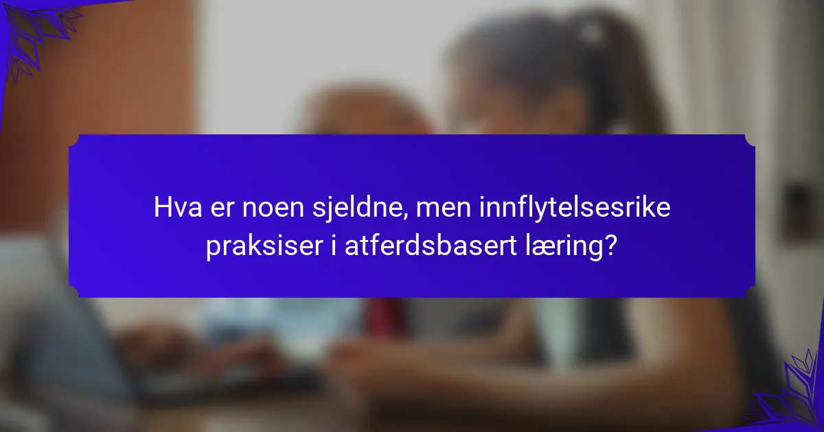 Hva er noen sjeldne, men innflytelsesrike praksiser i atferdsbasert læring?