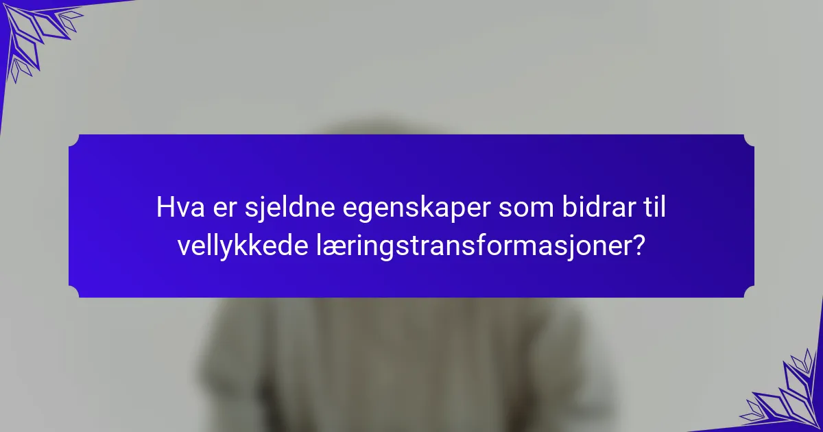 Hva er sjeldne egenskaper som bidrar til vellykkede læringstransformasjoner?