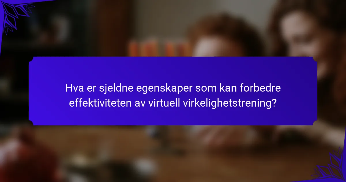 Hva er sjeldne egenskaper som kan forbedre effektiviteten av virtuell virkelighetstrening?