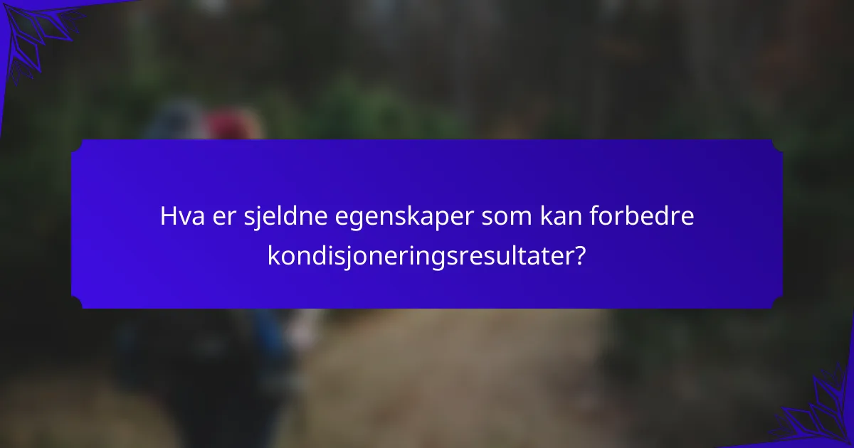 Hva er sjeldne egenskaper som kan forbedre kondisjoneringsresultater?