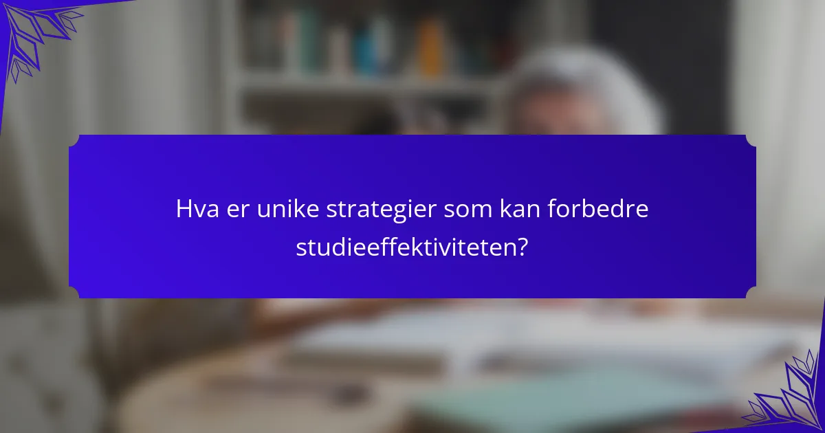Hva er unike strategier som kan forbedre studieeffektiviteten?