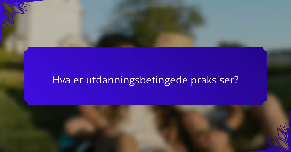 Hva er utdanningsbetingede praksiser?