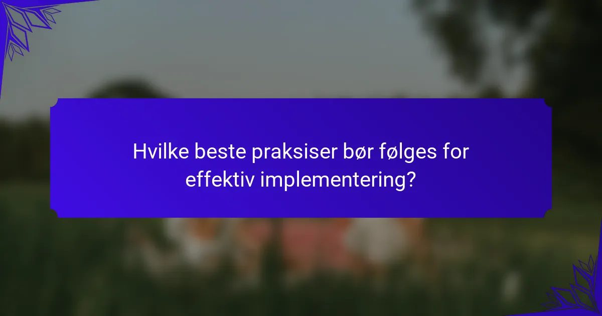 Hvilke beste praksiser bør følges for effektiv implementering?