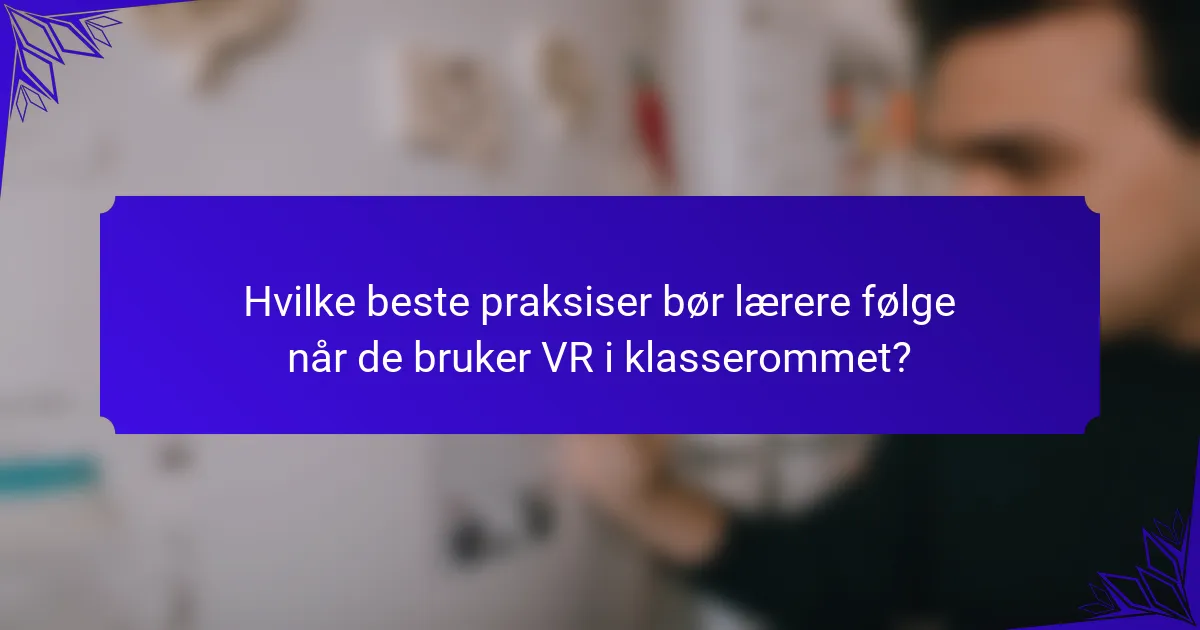 Hvilke beste praksiser bør lærere følge når de bruker VR i klasserommet?