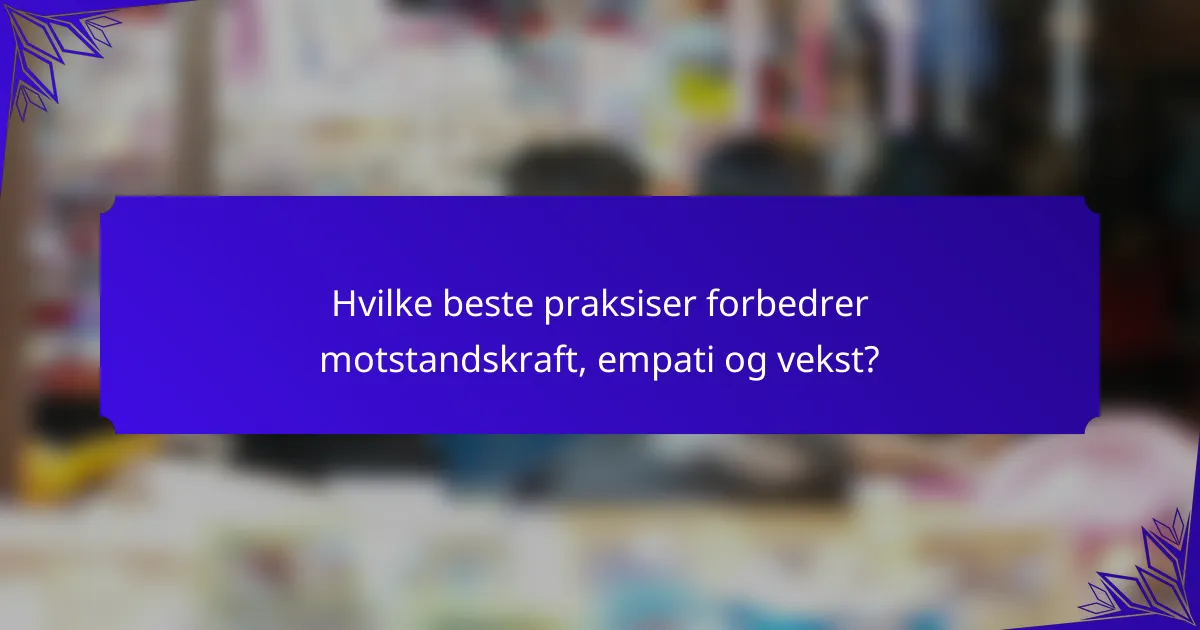 Hvilke beste praksiser forbedrer motstandskraft, empati og vekst?