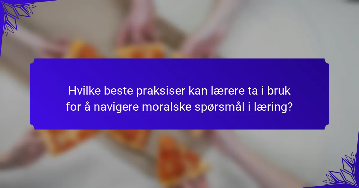 Hvilke beste praksiser kan lærere ta i bruk for å navigere moralske spørsmål i læring?