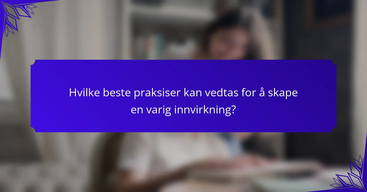 Hvilke beste praksiser kan vedtas for å skape en varig innvirkning?