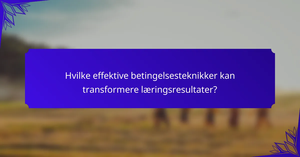 Hvilke effektive betingelsesteknikker kan transformere læringsresultater?