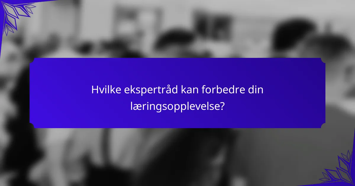 Hvilke ekspertråd kan forbedre din læringsopplevelse?