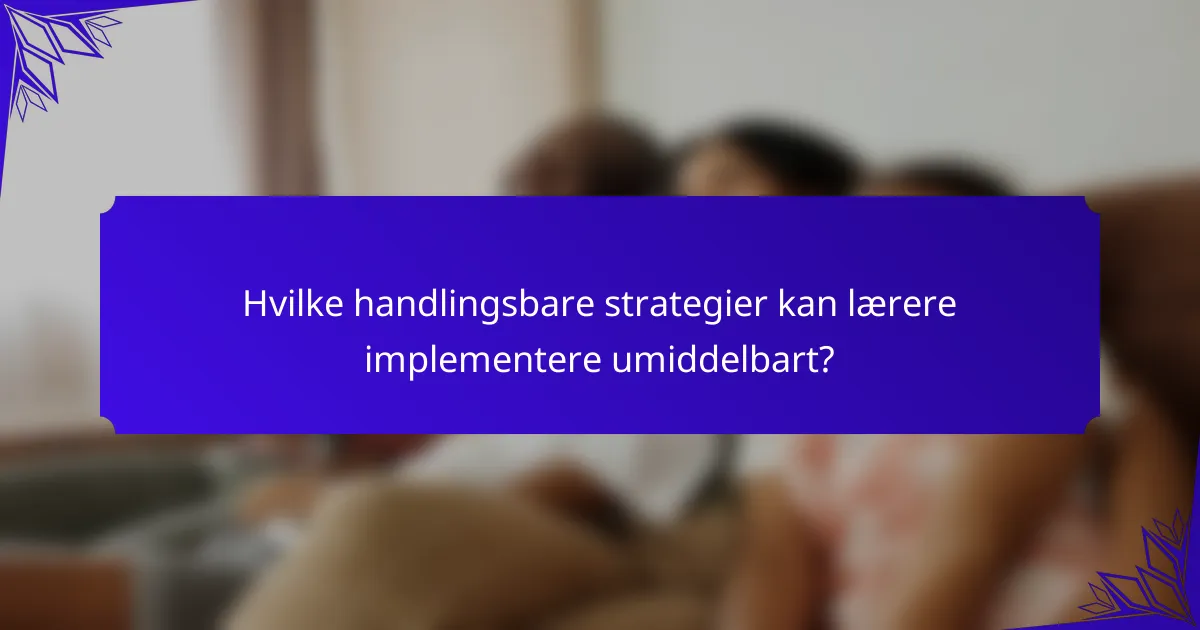 Hvilke handlingsbare strategier kan lærere implementere umiddelbart?