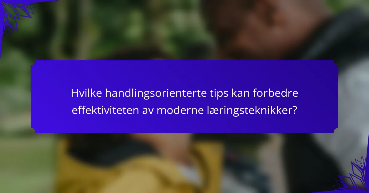 Hvilke handlingsorienterte tips kan forbedre effektiviteten av moderne læringsteknikker?