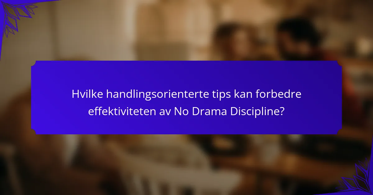 Hvilke handlingsorienterte tips kan forbedre effektiviteten av No Drama Discipline?