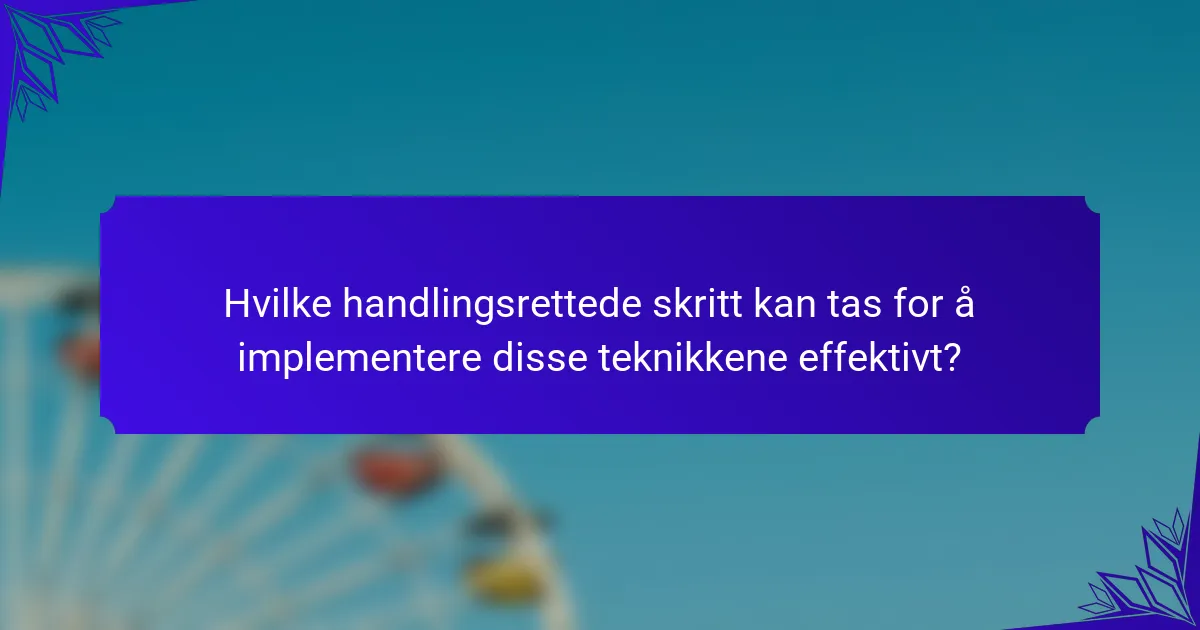 Hvilke handlingsrettede skritt kan tas for å implementere disse teknikkene effektivt?