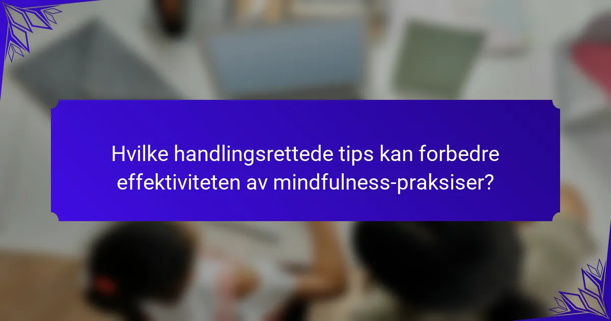 Hvilke handlingsrettede tips kan forbedre effektiviteten av mindfulness-praksiser?