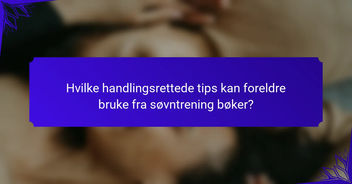 Hvilke handlingsrettede tips kan foreldre bruke fra søvntrening bøker?