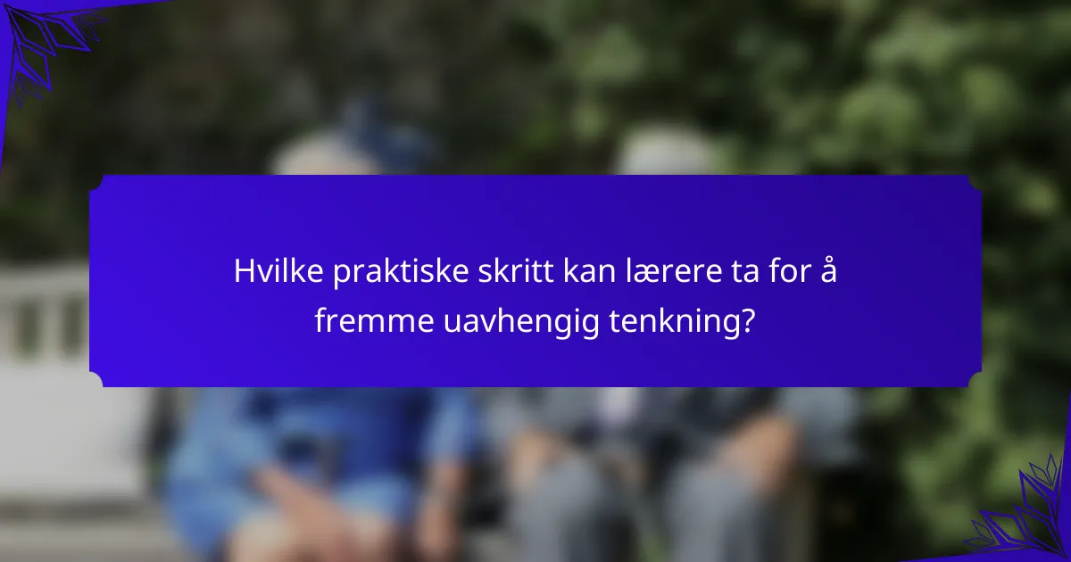 Hvilke praktiske skritt kan lærere ta for å fremme uavhengig tenkning?