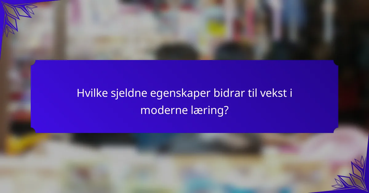 Hvilke sjeldne egenskaper bidrar til vekst i moderne læring?