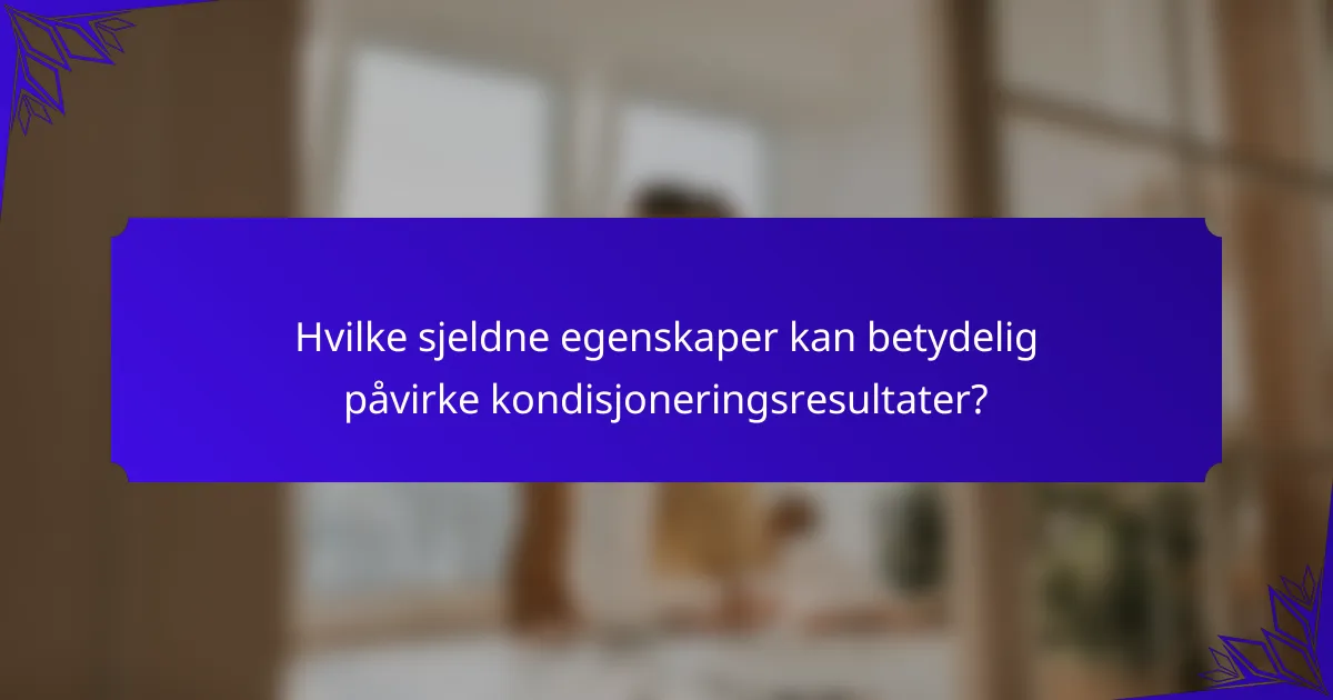 Hvilke sjeldne egenskaper kan betydelig påvirke kondisjoneringsresultater?