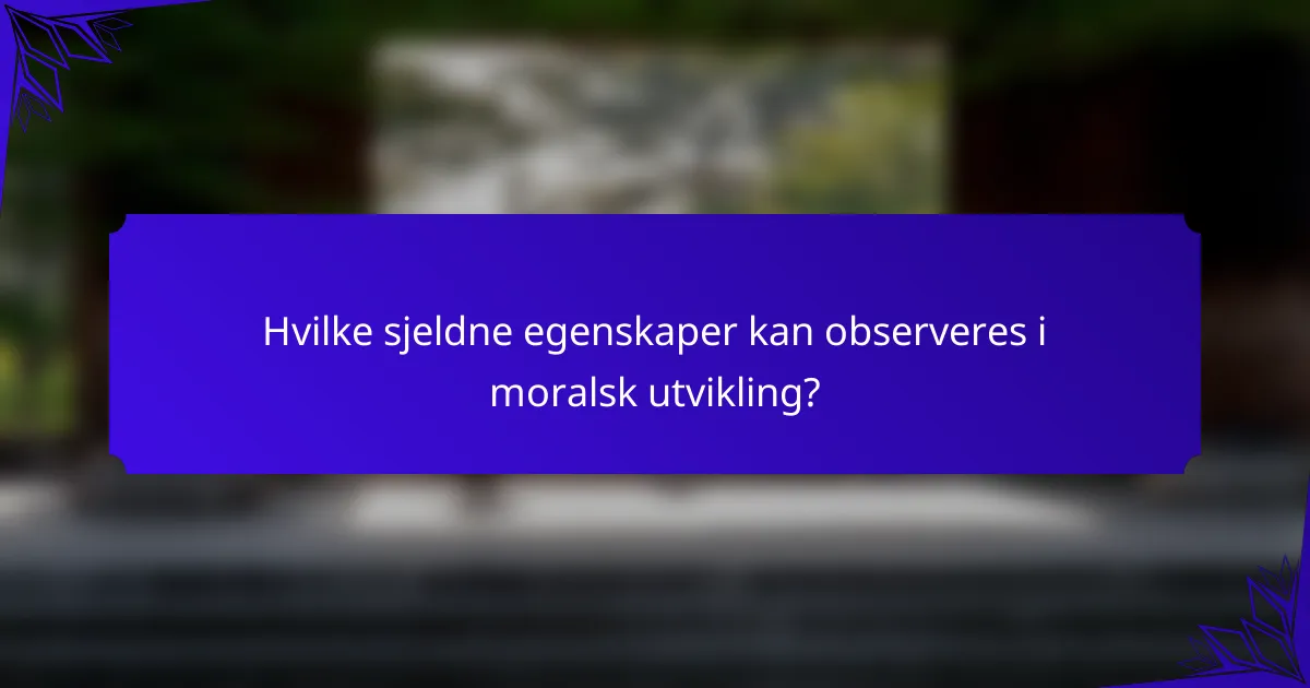 Hvilke sjeldne egenskaper kan observeres i moralsk utvikling?