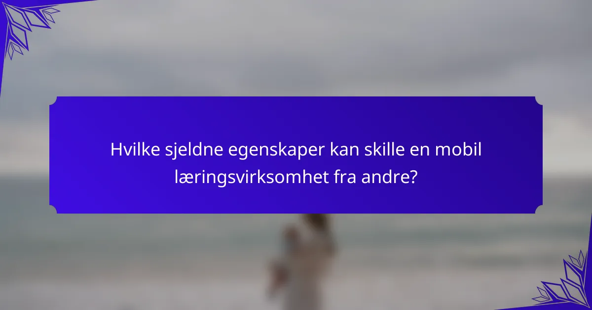 Hvilke sjeldne egenskaper kan skille en mobil læringsvirksomhet fra andre?